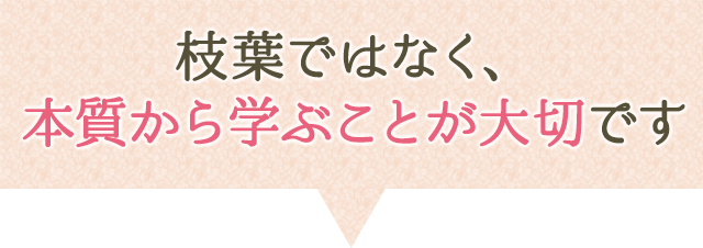 枝葉ではなく、本質から学ぶことが大切です