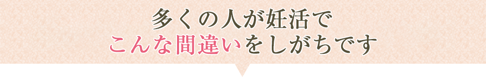 多くの人が妊活でこんな間違いをしがちです