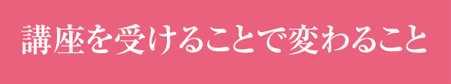 「講座を受けることで変わること