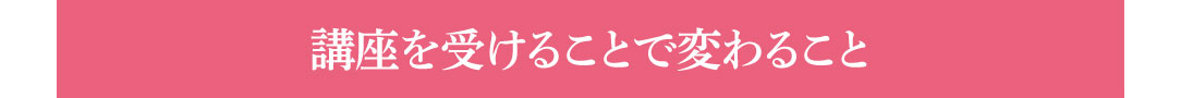 「講座を受けることで変わること
